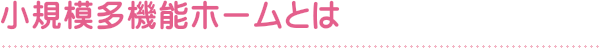 小規模多機能ホームとは